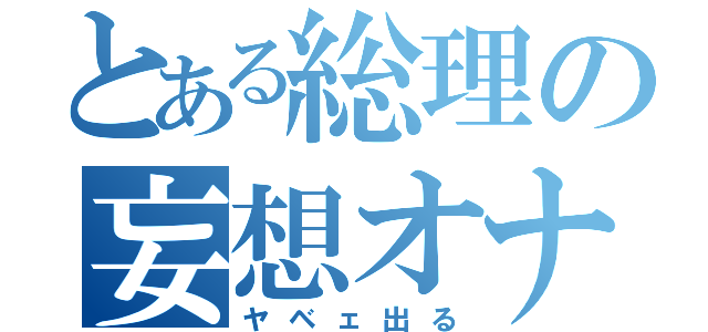 とある総理の妄想オナニー（ヤベェ出る）