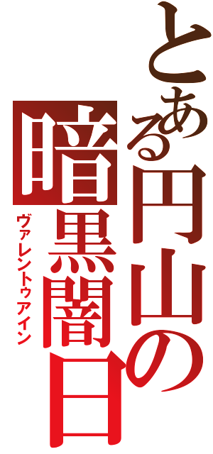 とある円山の暗黒闇日（ヴァレントゥアイン）