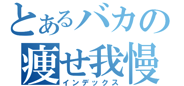 とあるバカの痩せ我慢（インデックス）