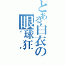 とある白衣の眼球狂（メモ）