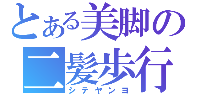 とある美脚の二髪歩行（シテヤンヨ）