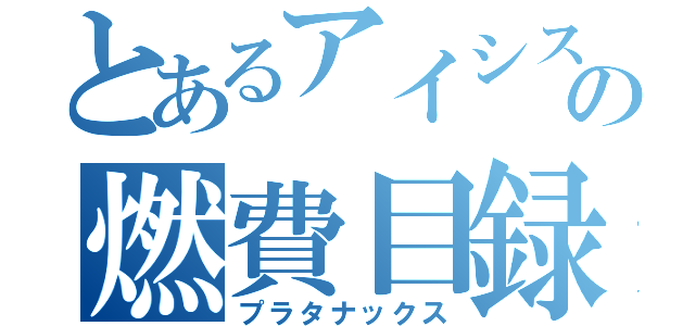 とあるアイシスの燃費目録（プラタナックス）