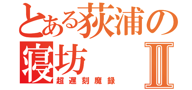 とある荻浦の寝坊Ⅱ（超遅刻魔録）