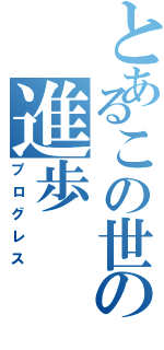 とあるこの世の進歩（プログレス）