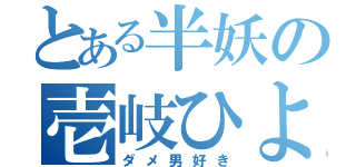 とある半妖の壱岐ひより（ダメ男好き）