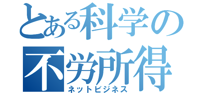 とある科学の不労所得（ネットビジネス）