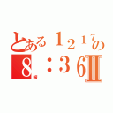 とある１２１７の８：３６Ⅱ（報）