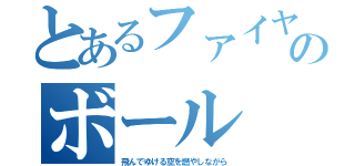 とあるファイヤーのボール（飛んでゆける空を燃やしながら）