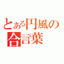 とある円風の合言葉（）