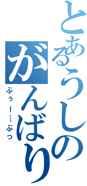 とあるうしのがんばり（ぶぅー…ぶっ）