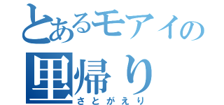 とあるモアイの里帰り（さとがえり）