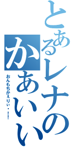 とあるレナのかあいぃモード（おんもちかぇりぃ〜！！）