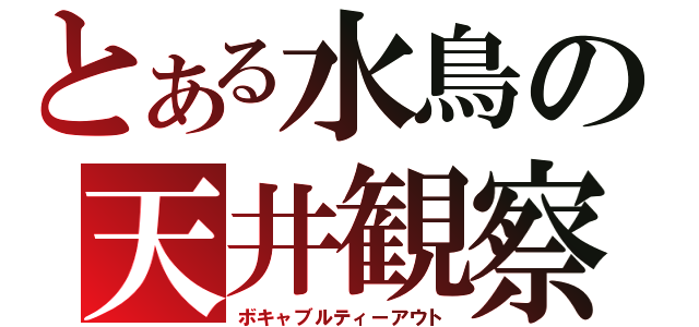 とある水鳥の天井観察（ボキャブルティーアウト）