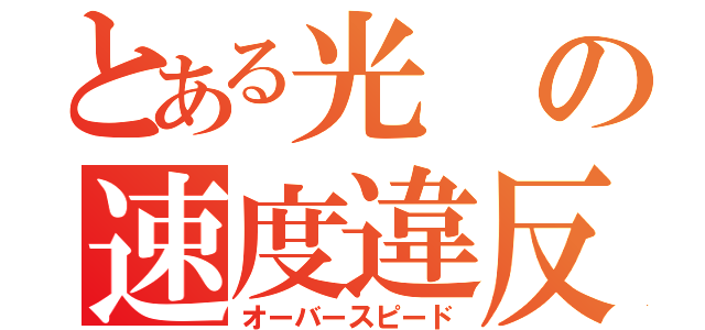 とある光の速度違反（オーバースピード）