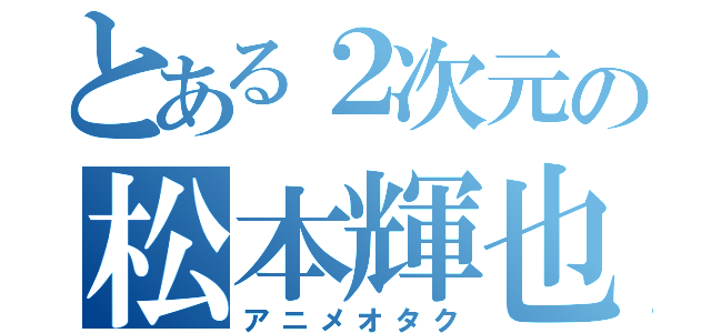 とある２次元の松本輝也（アニメオタク）