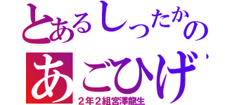 とあるしったかのあごひげぺっぺ（２年２組宮澤龍生）