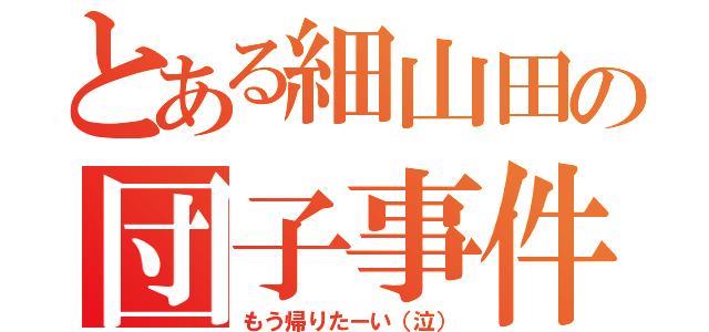 とある細山田の団子事件（もう帰りたーい（泣））