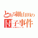 とある細山田の団子事件（もう帰りたーい（泣））