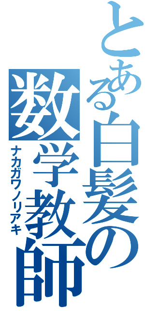 とある白髪の数学教師（ナカガワノリアキ）