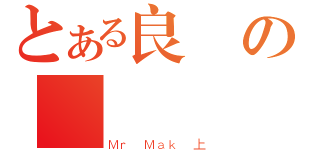 とある良の腦殘 （Ｍｒ Ｍａｋ 上）