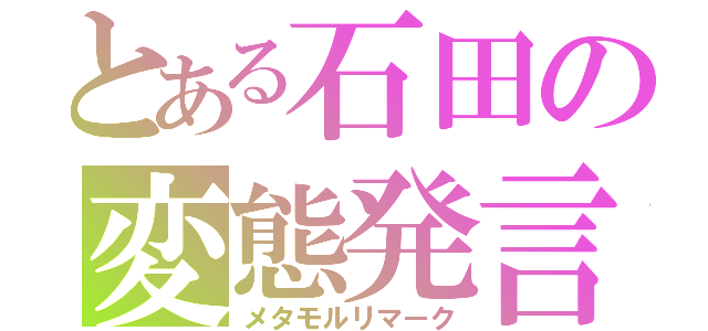 とある石田の変態発言（メタモルリマーク）