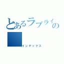 とあるラブライバーの（インデックス）