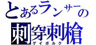 とあるランサーの刺穿刺槍（ゲイボルク）