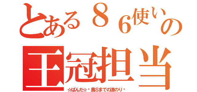 とある８６使いの王冠担当（☆ぱんだ☆〜鳥Ｓまでの道のり〜）