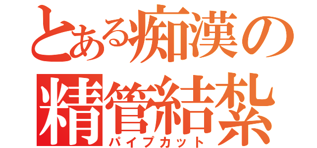 とある痴漢の精管結紮（パイプカット）