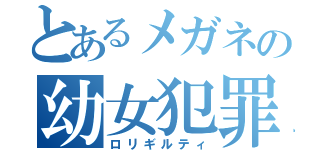 とあるメガネの幼女犯罪（ロリギルティ）