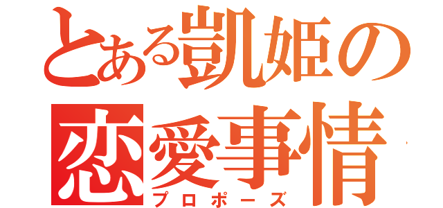 とある凱姫の恋愛事情（プロポーズ）