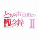 とある声真似の記念枠Ⅱ（２ヶ月）