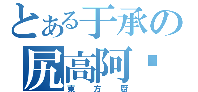 とある于承の尻高阿虛尻高（東方廚）