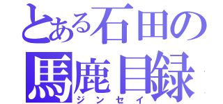 とある石田の馬鹿目録（ジンセイ）