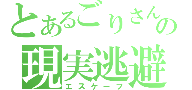 とあるごりさんの現実逃避（エスケープ）