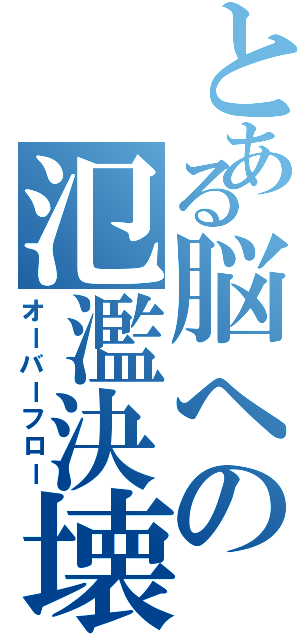 とある脳への氾濫決壊（オーバーフロー）