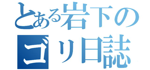 とある岩下のゴリ日誌（）