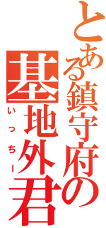 とある鎮守府の基地外君（いっちー）