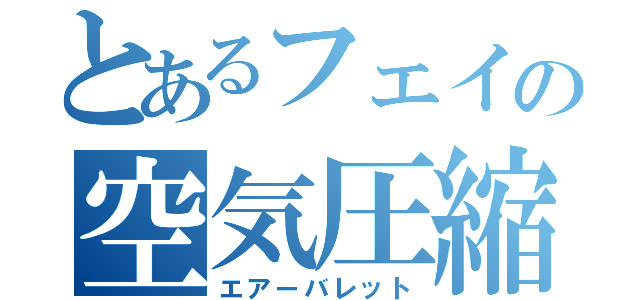 とあるフェイの空気圧縮（エアーバレット）