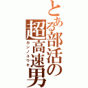 とある部活の超高速男（カンノユウキ）