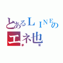 とあるＬＩＮＥのエネ也（夢雪）