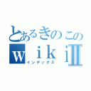 とあるきのこのｗｉｋｉページⅡ（インデックス）