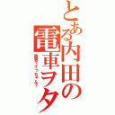 とある内田の電車ヲタ（鉄男？てっちゃん？）