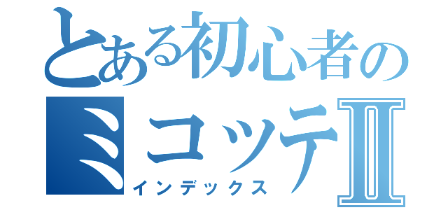 とある初心者のミコッテⅡ（インデックス）