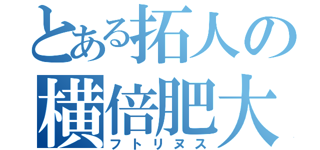 とある拓人の横倍肥大（フトリヌス）