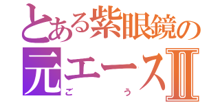 とある紫眼鏡の元エースⅡ（ごう）