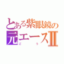 とある紫眼鏡の元エースⅡ（ごう）