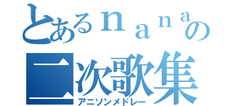 とあるｎａｎａ民の二次歌集（アニソンメドレー）