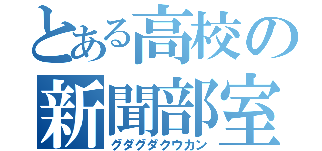 とある高校の新聞部室（グダグダクウカン）