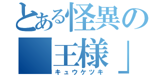 とある怪異の「王様」（キュウケツキ）